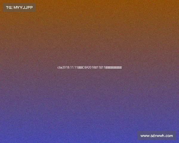 cba2018.11.11赛事、CBA2018年11月11日篮球焦点赛事精华回顾